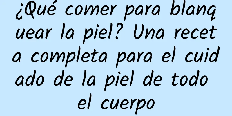 ¿Qué comer para blanquear la piel? Una receta completa para el cuidado de la piel de todo el cuerpo