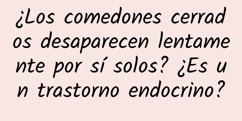 ¿Los comedones cerrados desaparecen lentamente por sí solos? ¿Es un trastorno endocrino?