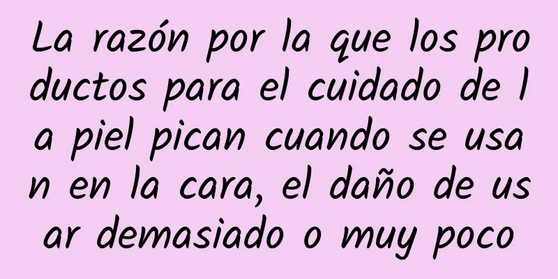 La razón por la que los productos para el cuidado de la piel pican cuando se usan en la cara, el daño de usar demasiado o muy poco