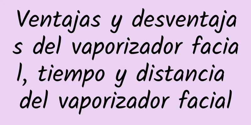 Ventajas y desventajas del vaporizador facial, tiempo y distancia del vaporizador facial