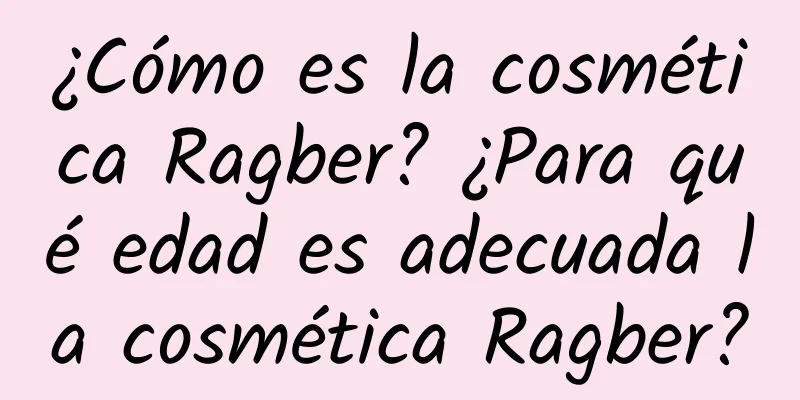 ¿Cómo es la cosmética Ragber? ¿Para qué edad es adecuada la cosmética Ragber?