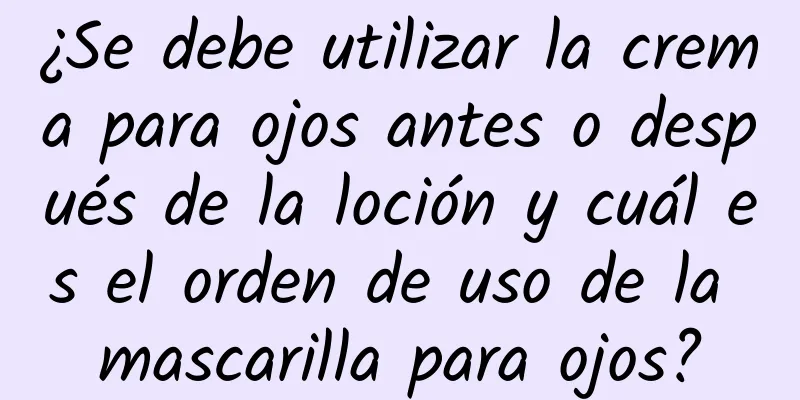 ¿Se debe utilizar la crema para ojos antes o después de la loción y cuál es el orden de uso de la mascarilla para ojos?