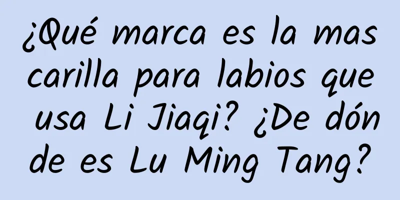 ¿Qué marca es la mascarilla para labios que usa Li Jiaqi? ¿De dónde es Lu Ming Tang?