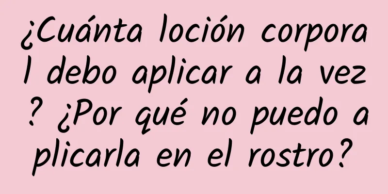 ¿Cuánta loción corporal debo aplicar a la vez? ¿Por qué no puedo aplicarla en el rostro?