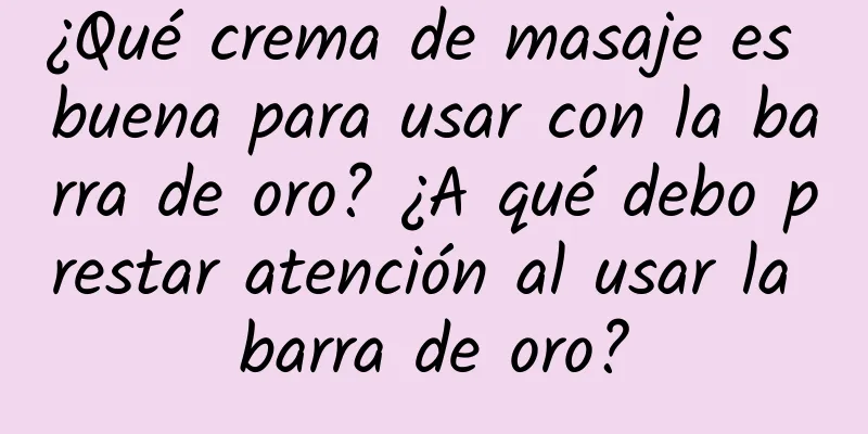 ¿Qué crema de masaje es buena para usar con la barra de oro? ¿A qué debo prestar atención al usar la barra de oro?