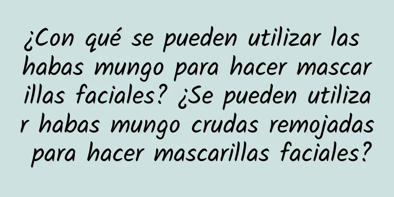 ¿Con qué se pueden utilizar las habas mungo para hacer mascarillas faciales? ¿Se pueden utilizar habas mungo crudas remojadas para hacer mascarillas faciales?