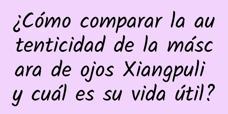 ¿Cómo comparar la autenticidad de la máscara de ojos Xiangpuli y cuál es su vida útil?