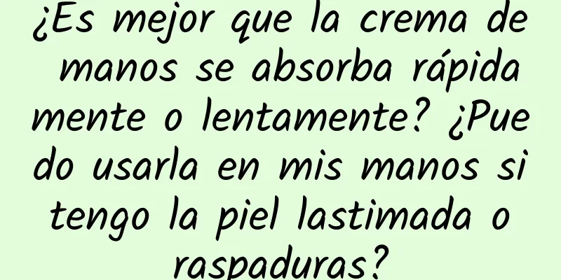 ¿Es mejor que la crema de manos se absorba rápidamente o lentamente? ¿Puedo usarla en mis manos si tengo la piel lastimada o raspaduras?