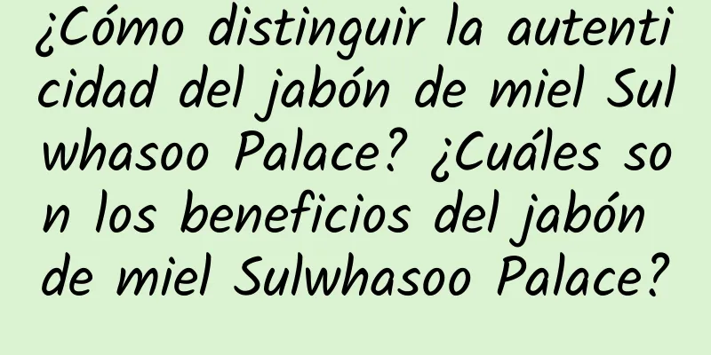 ¿Cómo distinguir la autenticidad del jabón de miel Sulwhasoo Palace? ¿Cuáles son los beneficios del jabón de miel Sulwhasoo Palace?