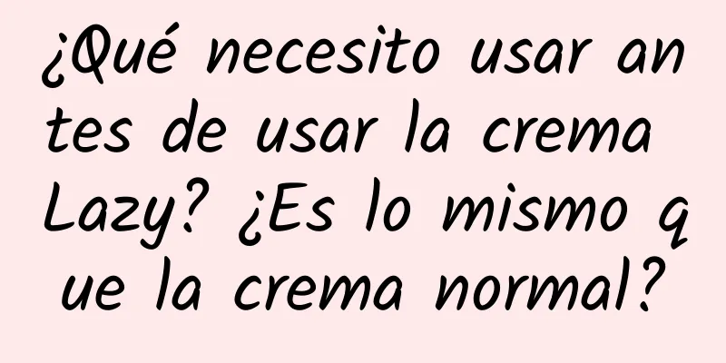 ¿Qué necesito usar antes de usar la crema Lazy? ¿Es lo mismo que la crema normal?