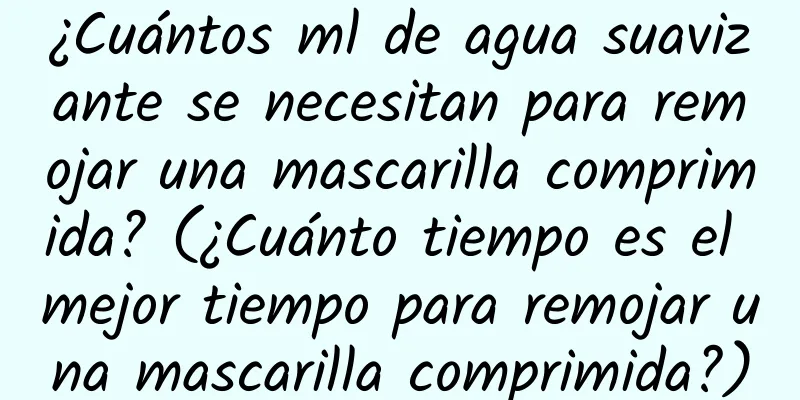 ¿Cuántos ml de agua suavizante se necesitan para remojar una mascarilla comprimida? (¿Cuánto tiempo es el mejor tiempo para remojar una mascarilla comprimida?)