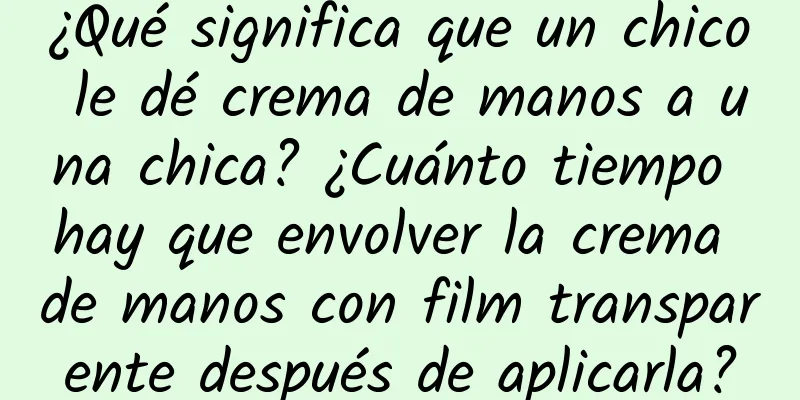 ¿Qué significa que un chico le dé crema de manos a una chica? ¿Cuánto tiempo hay que envolver la crema de manos con film transparente después de aplicarla?