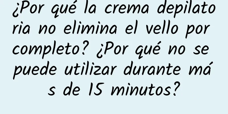 ¿Por qué la crema depilatoria no elimina el vello por completo? ¿Por qué no se puede utilizar durante más de 15 minutos?