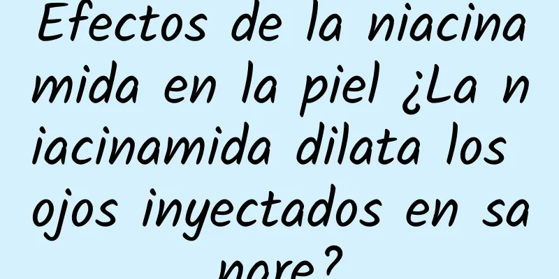 Efectos de la niacinamida en la piel ¿La niacinamida dilata los ojos inyectados en sangre?