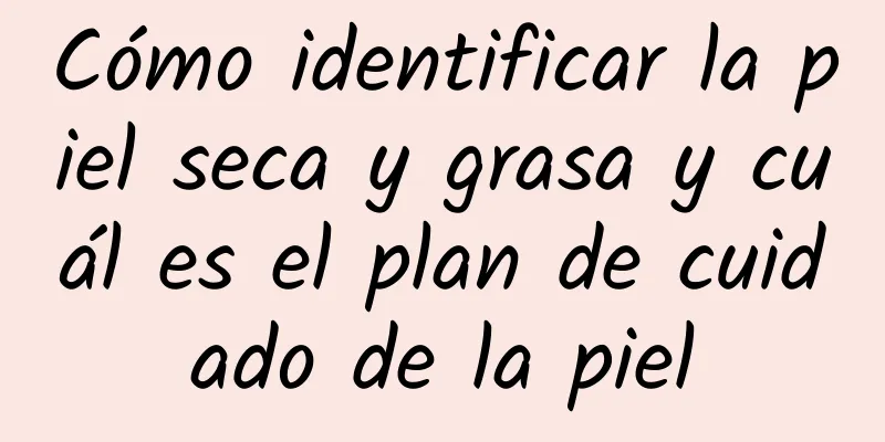 Cómo identificar la piel seca y grasa y cuál es el plan de cuidado de la piel