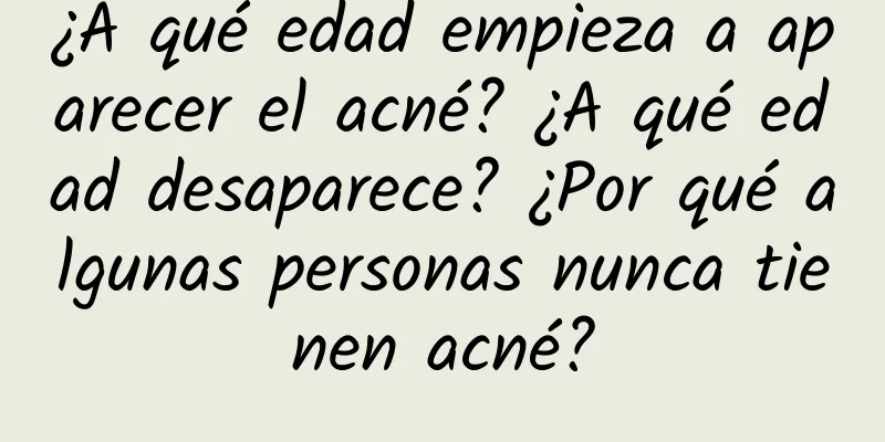 ¿A qué edad empieza a aparecer el acné? ¿A qué edad desaparece? ¿Por qué algunas personas nunca tienen acné?