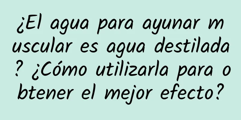 ¿El agua para ayunar muscular es agua destilada? ¿Cómo utilizarla para obtener el mejor efecto?