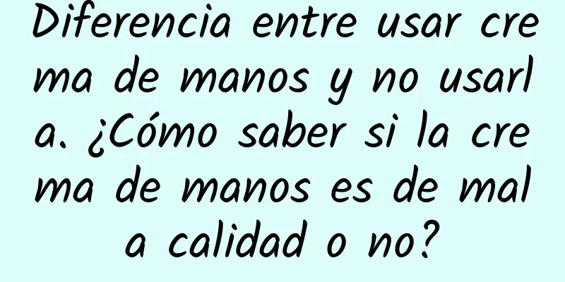 Diferencia entre usar crema de manos y no usarla. ¿Cómo saber si la crema de manos es de mala calidad o no?