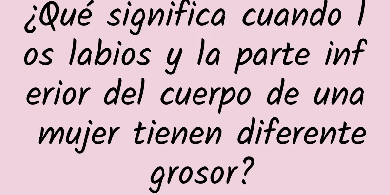 ¿Qué significa cuando los labios y la parte inferior del cuerpo de una mujer tienen diferente grosor?