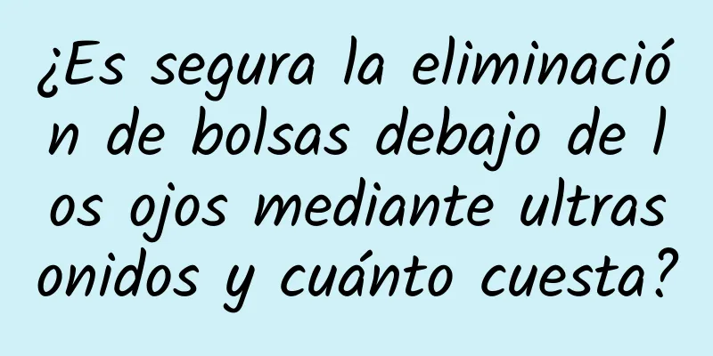 ¿Es segura la eliminación de bolsas debajo de los ojos mediante ultrasonidos y cuánto cuesta?