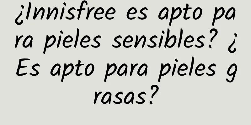 ¿Innisfree es apto para pieles sensibles? ¿Es apto para pieles grasas?