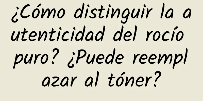 ¿Cómo distinguir la autenticidad del rocío puro? ¿Puede reemplazar al tóner?