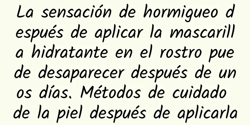 La sensación de hormigueo después de aplicar la mascarilla hidratante en el rostro puede desaparecer después de unos días. Métodos de cuidado de la piel después de aplicarla