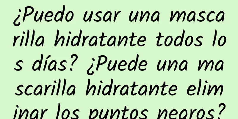 ¿Puedo usar una mascarilla hidratante todos los días? ¿Puede una mascarilla hidratante eliminar los puntos negros?