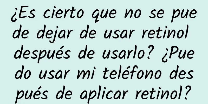 ¿Es cierto que no se puede dejar de usar retinol después de usarlo? ¿Puedo usar mi teléfono después de aplicar retinol?