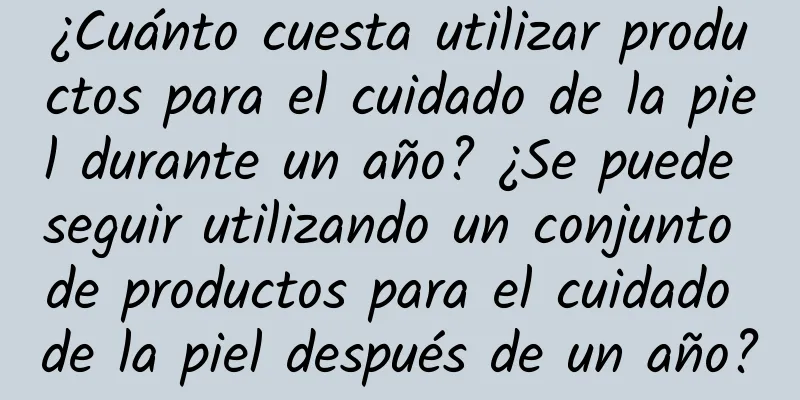 ¿Cuánto cuesta utilizar productos para el cuidado de la piel durante un año? ¿Se puede seguir utilizando un conjunto de productos para el cuidado de la piel después de un año?