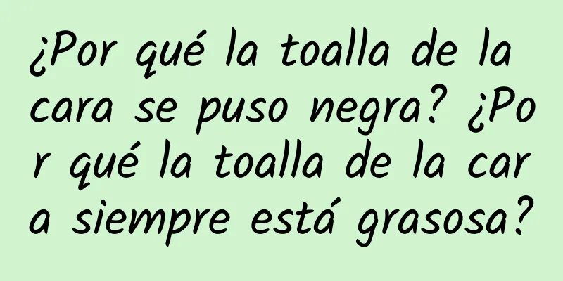 ¿Por qué la toalla de la cara se puso negra? ¿Por qué la toalla de la cara siempre está grasosa?