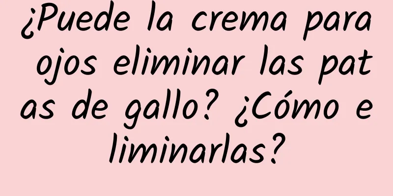 ¿Puede la crema para ojos eliminar las patas de gallo? ¿Cómo eliminarlas?