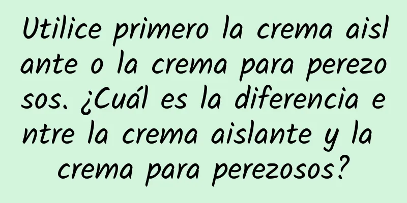 Utilice primero la crema aislante o la crema para perezosos. ¿Cuál es la diferencia entre la crema aislante y la crema para perezosos?