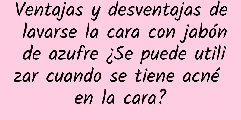 Ventajas y desventajas de lavarse la cara con jabón de azufre ¿Se puede utilizar cuando se tiene acné en la cara?