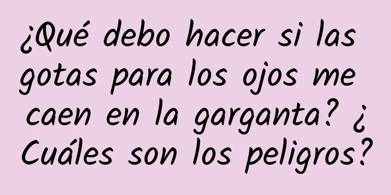 ¿Qué debo hacer si las gotas para los ojos me caen en la garganta? ¿Cuáles son los peligros?