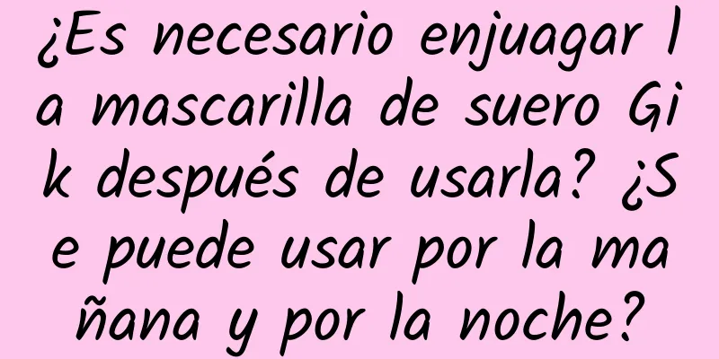 ¿Es necesario enjuagar la mascarilla de suero Gik después de usarla? ¿Se puede usar por la mañana y por la noche?