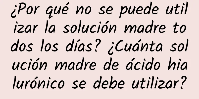 ¿Por qué no se puede utilizar la solución madre todos los días? ¿Cuánta solución madre de ácido hialurónico se debe utilizar?