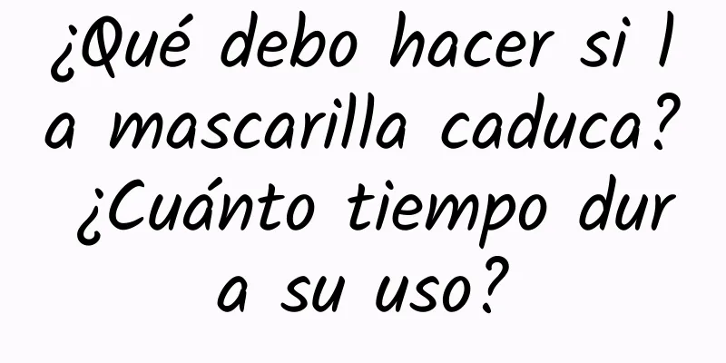 ¿Qué debo hacer si la mascarilla caduca? ¿Cuánto tiempo dura su uso?