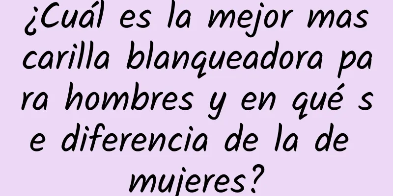 ¿Cuál es la mejor mascarilla blanqueadora para hombres y en qué se diferencia de la de mujeres?