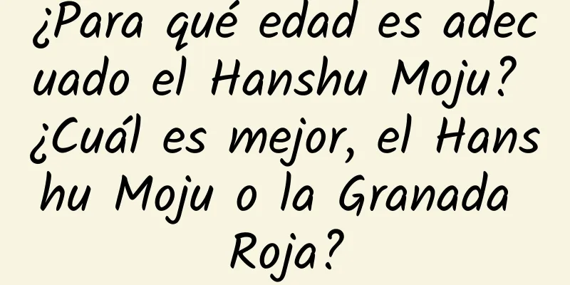 ¿Para qué edad es adecuado el Hanshu Moju? ¿Cuál es mejor, el Hanshu Moju o la Granada Roja?