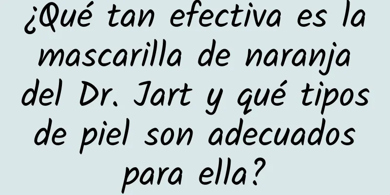 ¿Qué tan efectiva es la mascarilla de naranja del Dr. Jart y qué tipos de piel son adecuados para ella?