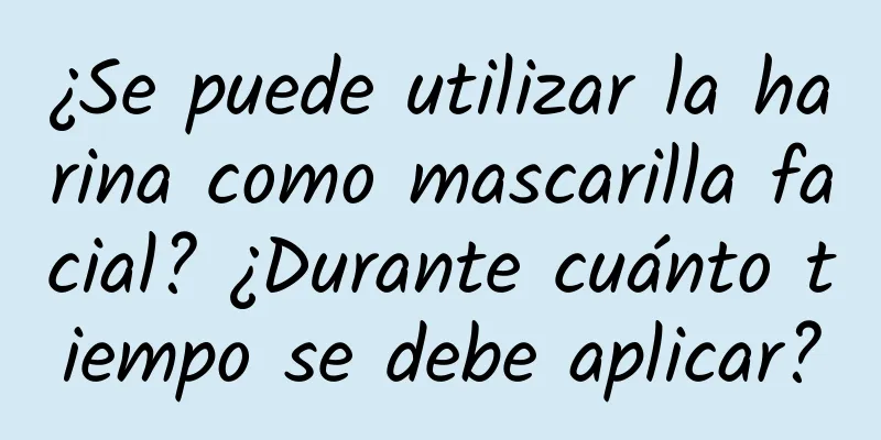 ¿Se puede utilizar la harina como mascarilla facial? ¿Durante cuánto tiempo se debe aplicar?