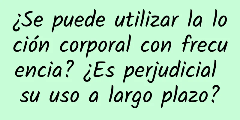 ¿Se puede utilizar la loción corporal con frecuencia? ¿Es perjudicial su uso a largo plazo?