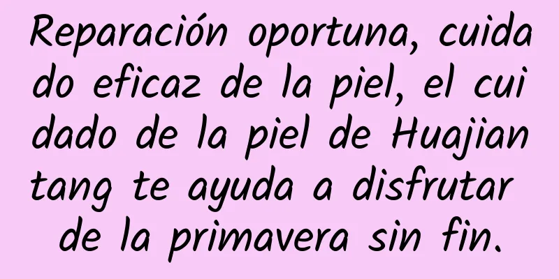 Reparación oportuna, cuidado eficaz de la piel, el cuidado de la piel de Huajiantang te ayuda a disfrutar de la primavera sin fin.