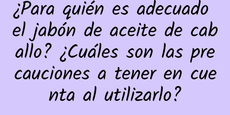 ¿Para quién es adecuado el jabón de aceite de caballo? ¿Cuáles son las precauciones a tener en cuenta al utilizarlo?