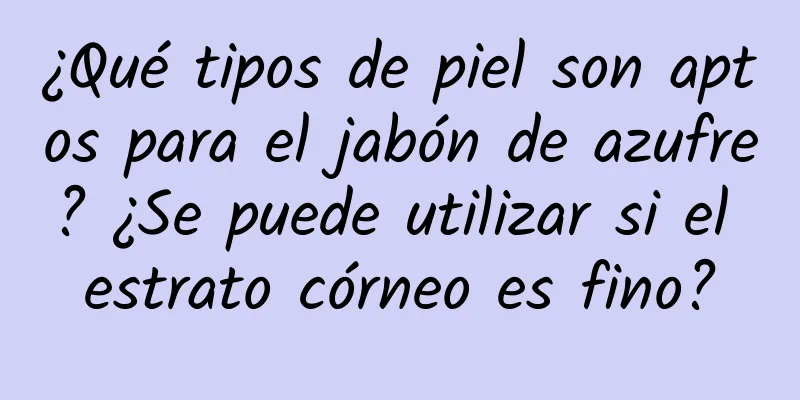 ¿Qué tipos de piel son aptos para el jabón de azufre? ¿Se puede utilizar si el estrato córneo es fino?