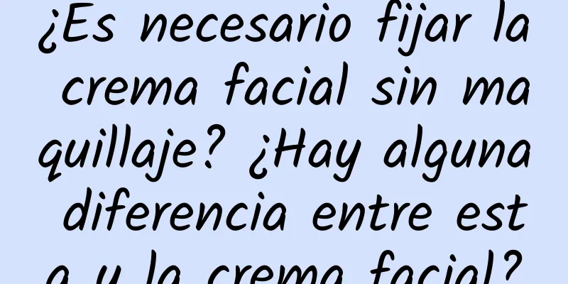 ¿Es necesario fijar la crema facial sin maquillaje? ¿Hay alguna diferencia entre esta y la crema facial?