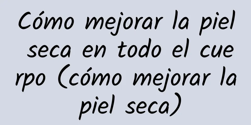 Cómo mejorar la piel seca en todo el cuerpo (cómo mejorar la piel seca)