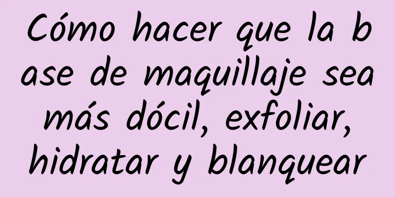 Cómo hacer que la base de maquillaje sea más dócil, exfoliar, hidratar y blanquear