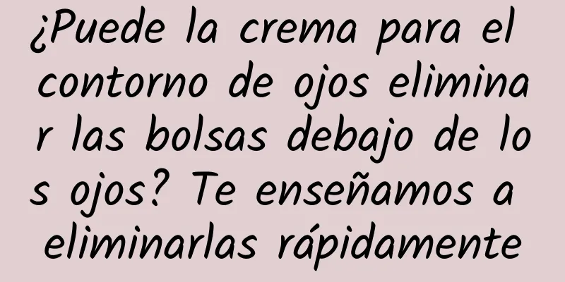 ¿Puede la crema para el contorno de ojos eliminar las bolsas debajo de los ojos? Te enseñamos a eliminarlas rápidamente